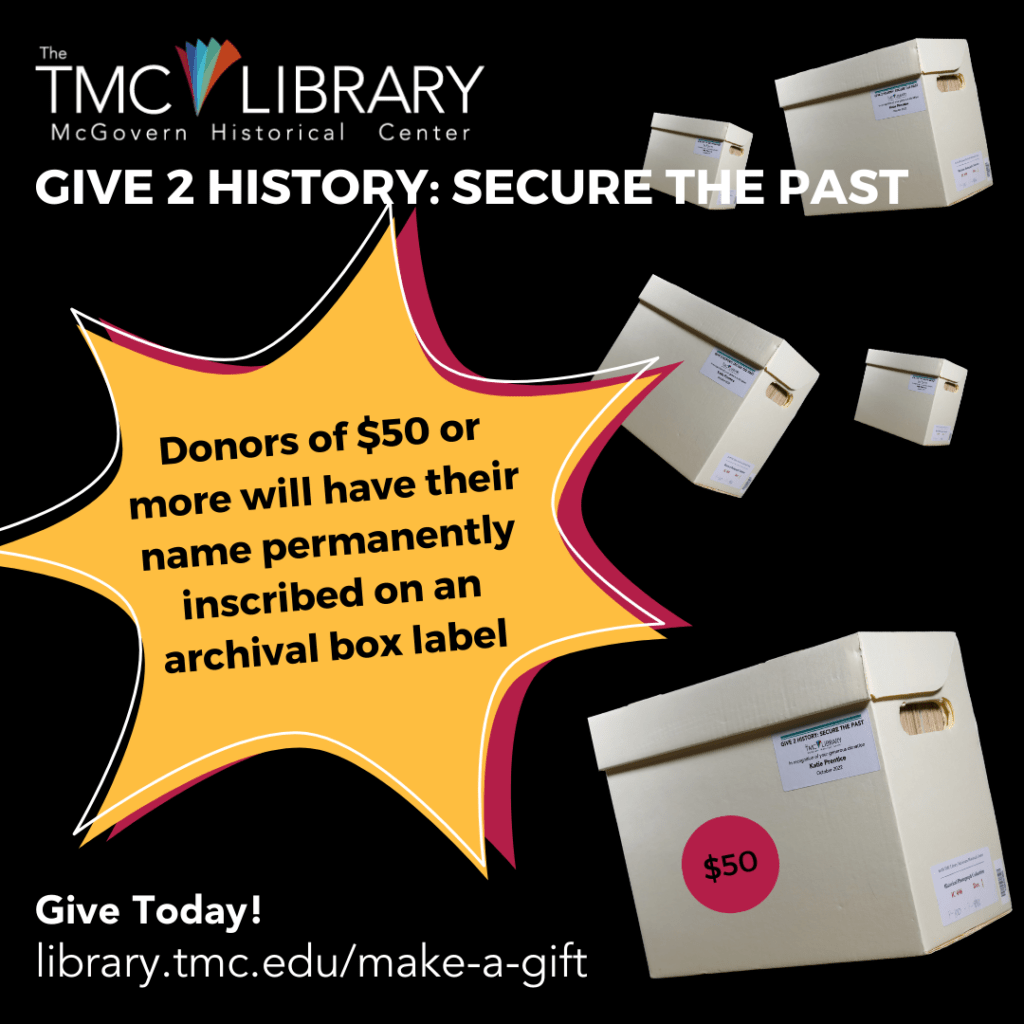 Social media graphic. Give 2 History: Secure the Past. Help the McGovern Historical Center secure the history of the Texas Medical Center. Give Today! Donors of $50 or more will have their name permanently inscribed on an archival box label. https://library.tmc.edu/make-a-gift/