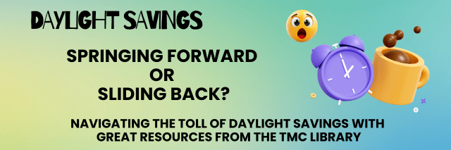 Daylight Savings: Springing Forward or Sliding Back? Navigate the toll of daylight savings with resources from The TMC Library.
